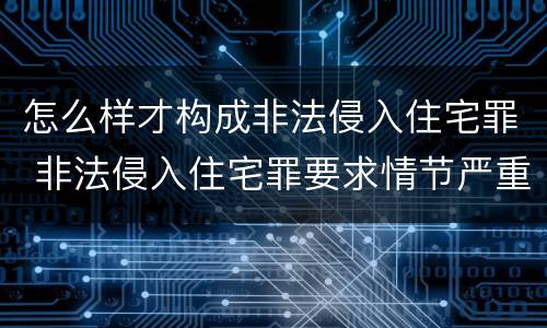 怎么样才构成非法侵入住宅罪 非法侵入住宅罪要求情节严重吗