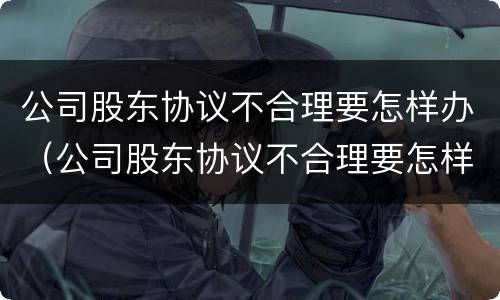 公司股东协议不合理要怎样办（公司股东协议不合理要怎样办才能解除）
