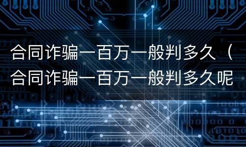 合同诈骗一百万一般判多久（合同诈骗一百万一般判多久呢）