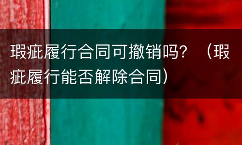 瑕疵履行合同可撤销吗？（瑕疵履行能否解除合同）