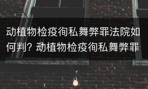 动植物检疫徇私舞弊罪法院如何判? 动植物检疫徇私舞弊罪量刑