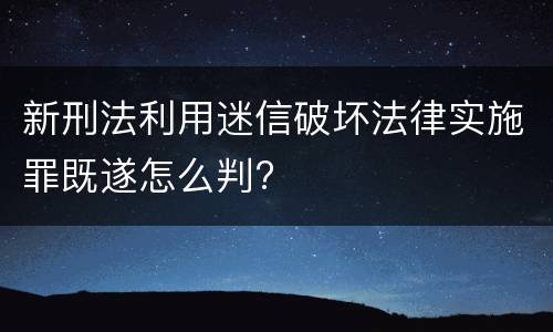 新刑法利用迷信破坏法律实施罪既遂怎么判?