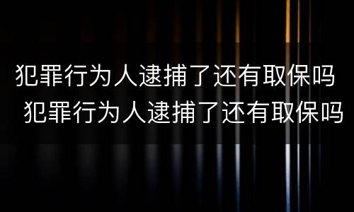 犯罪行为人逮捕了还有取保吗 犯罪行为人逮捕了还有取保吗