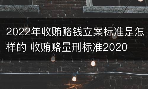 2022年收贿赂钱立案标准是怎样的 收贿赂量刑标准2020