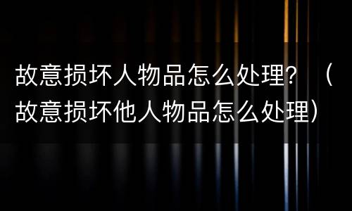 故意损坏人物品怎么处理？（故意损坏他人物品怎么处理）
