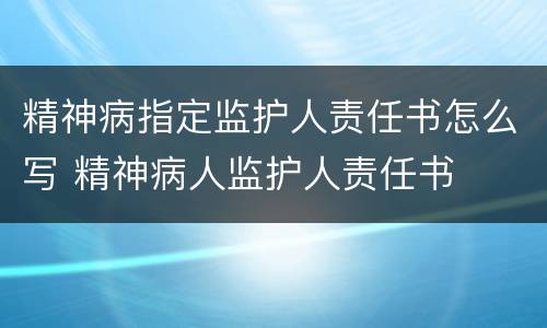 精神病指定监护人责任书怎么写 精神病人监护人责任书