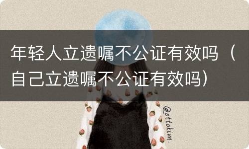 年轻人立遗嘱不公证有效吗（自己立遗嘱不公证有效吗）