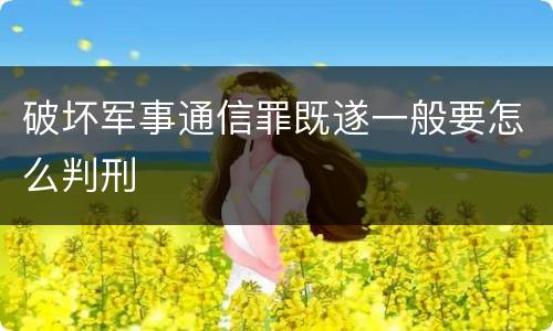 破坏军事通信罪既遂一般要怎么判刑
