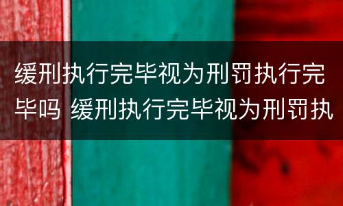 缓刑执行完毕视为刑罚执行完毕吗 缓刑执行完毕视为刑罚执行完毕吗怎么办