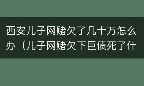 西安儿子网赌欠了几十万怎么办（儿子网赌欠下巨债死了什么样）