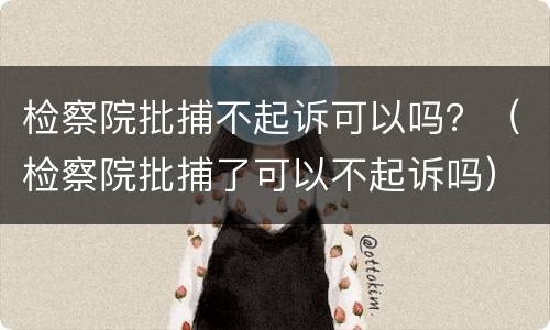 检察院批捕不起诉可以吗？（检察院批捕了可以不起诉吗）