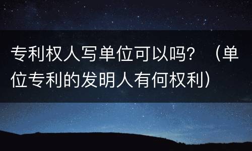 专利权人写单位可以吗？（单位专利的发明人有何权利）