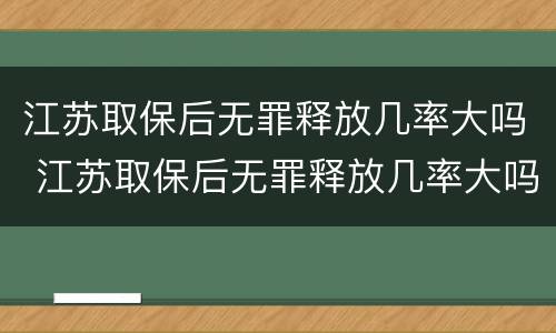 江苏取保后无罪释放几率大吗 江苏取保后无罪释放几率大吗知乎