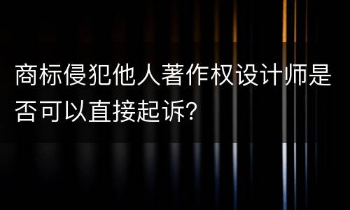 商标侵犯他人著作权设计师是否可以直接起诉？