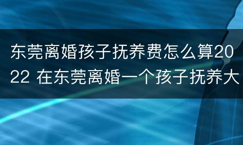东莞离婚孩子抚养费怎么算2022 在东莞离婚一个孩子抚养大概多少