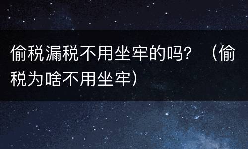 偷税漏税不用坐牢的吗？（偷税为啥不用坐牢）