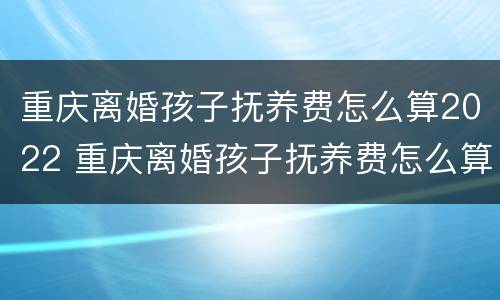 重庆离婚孩子抚养费怎么算2022 重庆离婚孩子抚养费怎么算