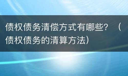 债权债务清偿方式有哪些？（债权债务的清算方法）