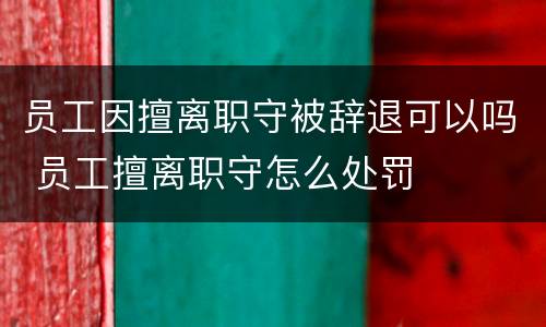员工因擅离职守被辞退可以吗 员工擅离职守怎么处罚