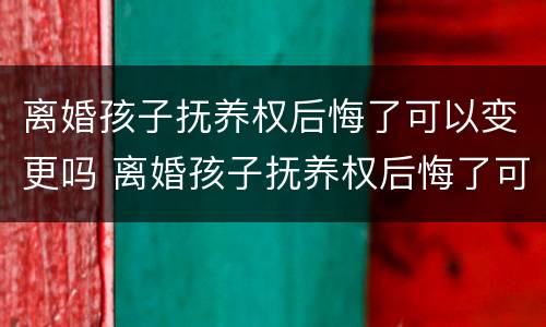 离婚孩子抚养权后悔了可以变更吗 离婚孩子抚养权后悔了可以变更吗怎么办