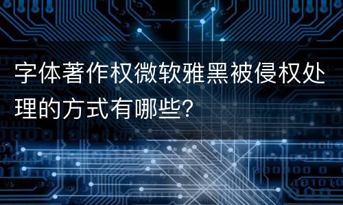 字体著作权微软雅黑被侵权处理的方式有哪些？