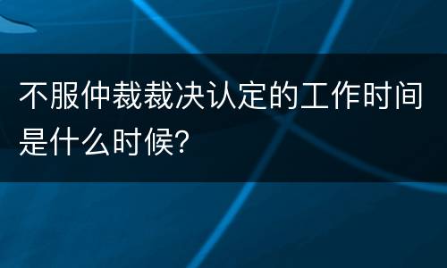 不服仲裁裁决认定的工作时间是什么时候？