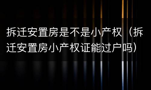 拆迁安置房是不是小产权（拆迁安置房小产权证能过户吗）