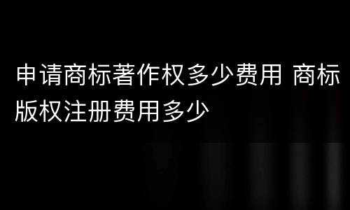 申请商标著作权多少费用 商标版权注册费用多少
