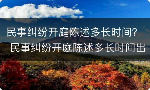 民事纠纷开庭陈述多长时间？ 民事纠纷开庭陈述多长时间出结果