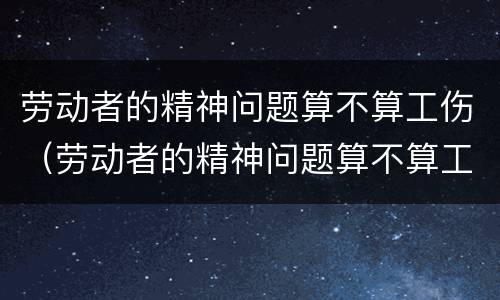 劳动者的精神问题算不算工伤（劳动者的精神问题算不算工伤问题）