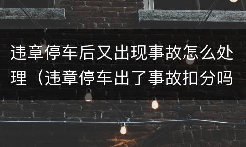 违章停车后又出现事故怎么处理（违章停车出了事故扣分吗）