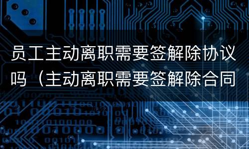 员工主动离职需要签解除协议吗（主动离职需要签解除合同协议吗）
