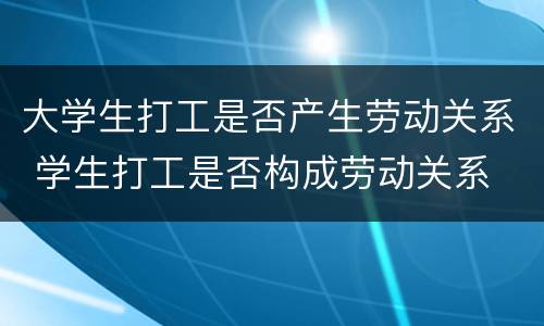 大学生打工是否产生劳动关系 学生打工是否构成劳动关系