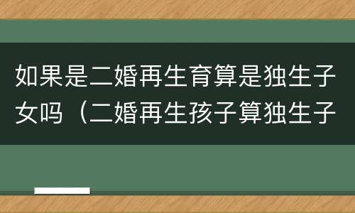 如果是二婚再生育算是独生子女吗（二婚再生孩子算独生子女吗）