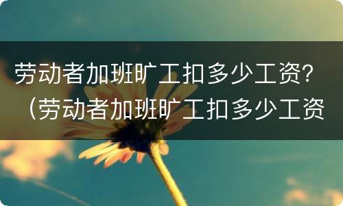 劳动者加班旷工扣多少工资？（劳动者加班旷工扣多少工资）