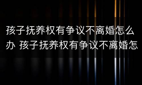 孩子抚养权有争议不离婚怎么办 孩子抚养权有争议不离婚怎么办呢