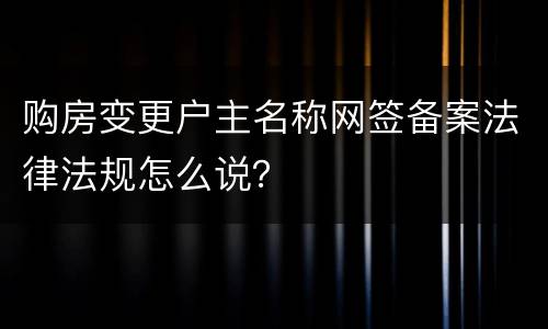 购房变更户主名称网签备案法律法规怎么说？