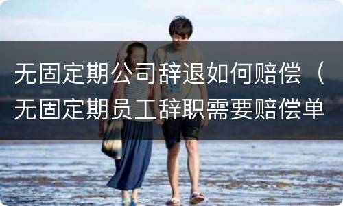 无固定期公司辞退如何赔偿（无固定期员工辞职需要赔偿单位吗）