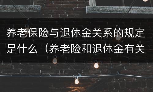 养老保险与退休金关系的规定是什么（养老险和退休金有关联吗）