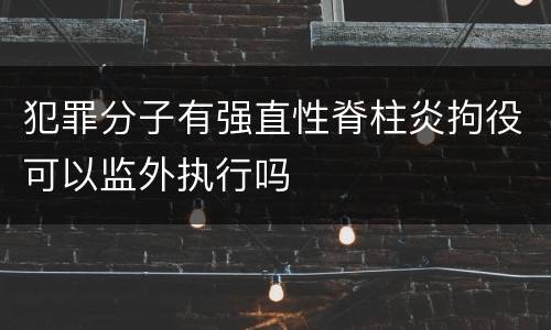 犯罪分子有强直性脊柱炎拘役可以监外执行吗