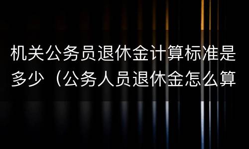 机关公务员退休金计算标准是多少（公务人员退休金怎么算）