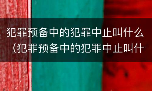 犯罪预备中的犯罪中止叫什么（犯罪预备中的犯罪中止叫什么案件）
