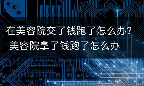 在美容院交了钱跑了怎么办？ 美容院拿了钱跑了怎么办