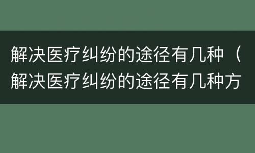 解决医疗纠纷的途径有几种（解决医疗纠纷的途径有几种方法）