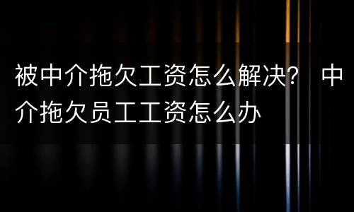 被中介拖欠工资怎么解决？ 中介拖欠员工工资怎么办