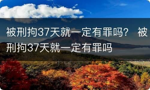 被刑拘37天就一定有罪吗？ 被刑拘37天就一定有罪吗
