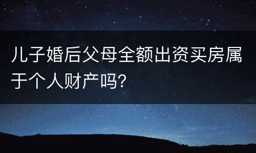 儿子婚后父母全额出资买房属于个人财产吗？