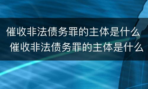 催收非法债务罪的主体是什么 催收非法债务罪的主体是什么