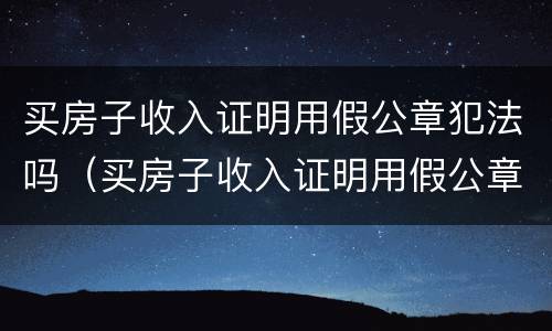 买房子收入证明用假公章犯法吗（买房子收入证明用假公章犯法吗）