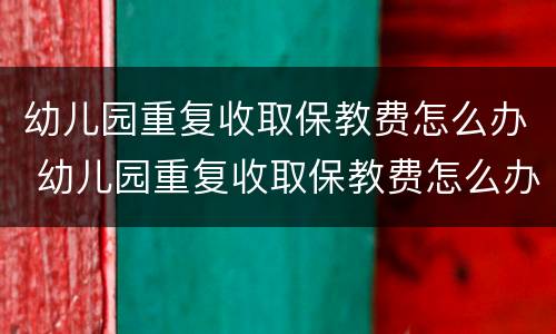 幼儿园重复收取保教费怎么办 幼儿园重复收取保教费怎么办理